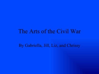 The Arts of the Civil War By Gabriella, Jill, Liz, and Chrissy 