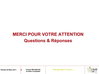 Entreprendre l’Avenir…Plénière 02 Mars 2011 Lecture Managériale
du Bilan Comptable
MERCI POUR VOTRE ATTENTION
Questions & Réponses
26
 