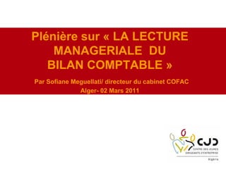 Plénière sur « LA LECTURE
MANAGERIALE DU
BILAN COMPTABLE »
Par Sofiane Meguellati/ directeur du cabinet COFAC
Alger- 02 Mars 2011
 