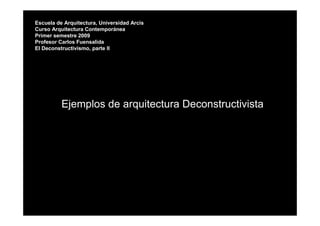 Escuela de Arquitectura, Universidad Arcis
Curso Arquitectura Contemporánea
Primer semestre 2009
Profesor Carlos Fuensalida
El Deconstructivismo, parte II




          Ejemplos de arquitectura Deconstructivista
 