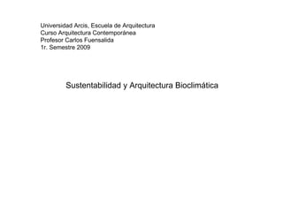 Universidad Arcis, Escuela de Arquitectura
Curso Arquitectura Contemporánea
Profesor Carlos Fuensalida
1r. Semestre 2009




         Sustentabilidad y Arquitectura Bioclimática
 
