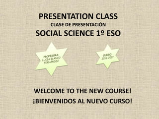 PRESENTATION CLASS
CLASE DE PRESENTACIÓN
SOCIAL SCIENCE 1º ESO
WELCOME TO THE NEW COURSE!
¡BIENVENIDOS AL NUEVO CURSO!
 