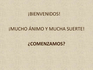 ¡BIENVENIDOS!
¡MUCHO ÁNIMO Y MUCHA SUERTE!
¿COMENZAMOS?
 