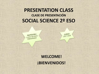 PRESENTATION CLASS
CLASE DE PRESENTACIÓN
SOCIAL SCIENCE 2º ESO
WELCOME!
¡BIENVENIDOS!
 