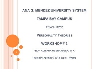 ANA G. MENDEZ UNIVERSITY SYSTEM

            TAMPA BAY CAMPUS

                    PSYCH    321:

           PERSONALITY THEORIES

                WORKSHOP # 3
         PROF. ADRIANA OBERHAUSEN, M. A
1


        Thursday, April 26th, 2012 (6pm – 10pm)
 