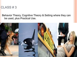 CLASS # 3

Behavior Theory, Cognitive Theory & Setting where they can
 be used, plus Practical Use.




                                                         10
 