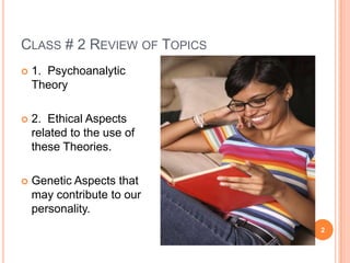CLASS # 2 REVIEW OF TOPICS
   1. Psychoanalytic
    Theory

   2. Ethical Aspects
    related to the use of
    these Theories.

   Genetic Aspects that
    may contribute to our
    personality.
                             2
 