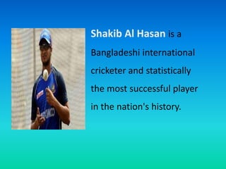 Shakib Al Hasan is a
Bangladeshi international
cricketer and statistically
the most successful player
in the nation's history.
 