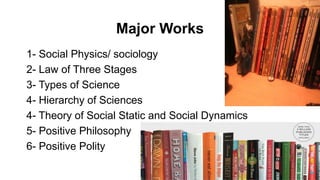 Major Works
1- Social Physics/ sociology
2- Law of Three Stages
3- Types of Science
4- Hierarchy of Sciences
4- Theory of Social Static and Social Dynamics
5- Positive Philosophy
6- Positive Polity
 
