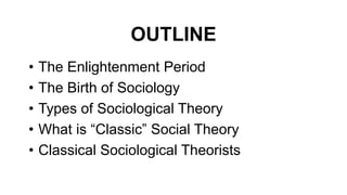 OUTLINE
• The Enlightenment Period
• The Birth of Sociology
• Types of Sociological Theory
• What is “Classic” Social Theory
• Classical Sociological Theorists
 