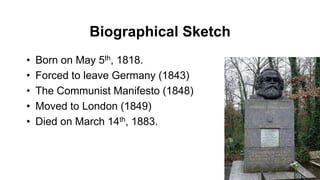 Biographical Sketch
• Born on May 5th, 1818.
• Forced to leave Germany (1843)
• The Communist Manifesto (1848)
• Moved to London (1849)
• Died on March 14th, 1883.
 