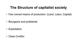 The Structure of capitalist society
• Few owned means of production. (Land, Labor, Capital)
• Bourgeois and proletariat.
• Exploitation
• Class Conflict
 