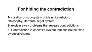 For hiding the contradiction
1- creation of sub-system of ideas. i.e religion,
philosophy, literature, legal system
2- explain away problems that reveals contradictions.
3- Contradiction in capitalist system that can not be fixed
by social change
 
