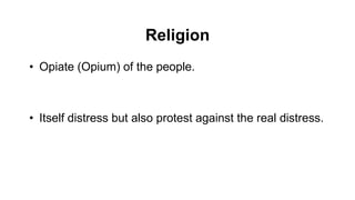 Religion
• Opiate (Opium) of the people.
• Itself distress but also protest against the real distress.
 