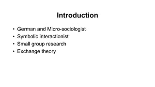Introduction
• German and Micro-sociologist
• Symbolic interactionist
• Small group research
• Exchange theory
 