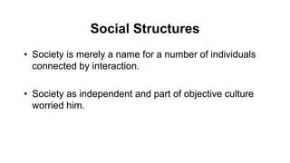 Social Structures
• Society is merely a name for a number of individuals
connected by interaction.
• Society as independent and part of objective culture
worried him.
 