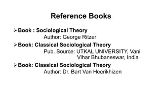 Reference Books
Book : Sociological Theory
Author: George Ritzer
Book: Classical Sociological Theory
Pub. Source: UTKAL UNIVERSITY, Vani
Vihar Bhubaneswar, India
Book: Classical Sociological Theory
Author: Dr. Bart Van Heerikhizen
 