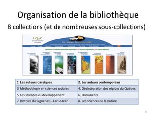Organisation de la bibliothèque
8 collections (et de nombreuses sous-collections)
1. Les auteurs classiques 2. Les auteurs contemporains
3. Méthodologie en sciences sociales 4. Désintégration des régions du Québec
5. Les sciences du développement 6. Documents
7. Histoire du Saguenay—Lac St-Jean 8. Les sciences de la nature
8
 