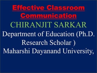 Effective Classroom
Communication
CHIRANJIT SARKAR
Department of Education (Ph.D.
Research Scholar )
Maharshi Dayanand University,
 