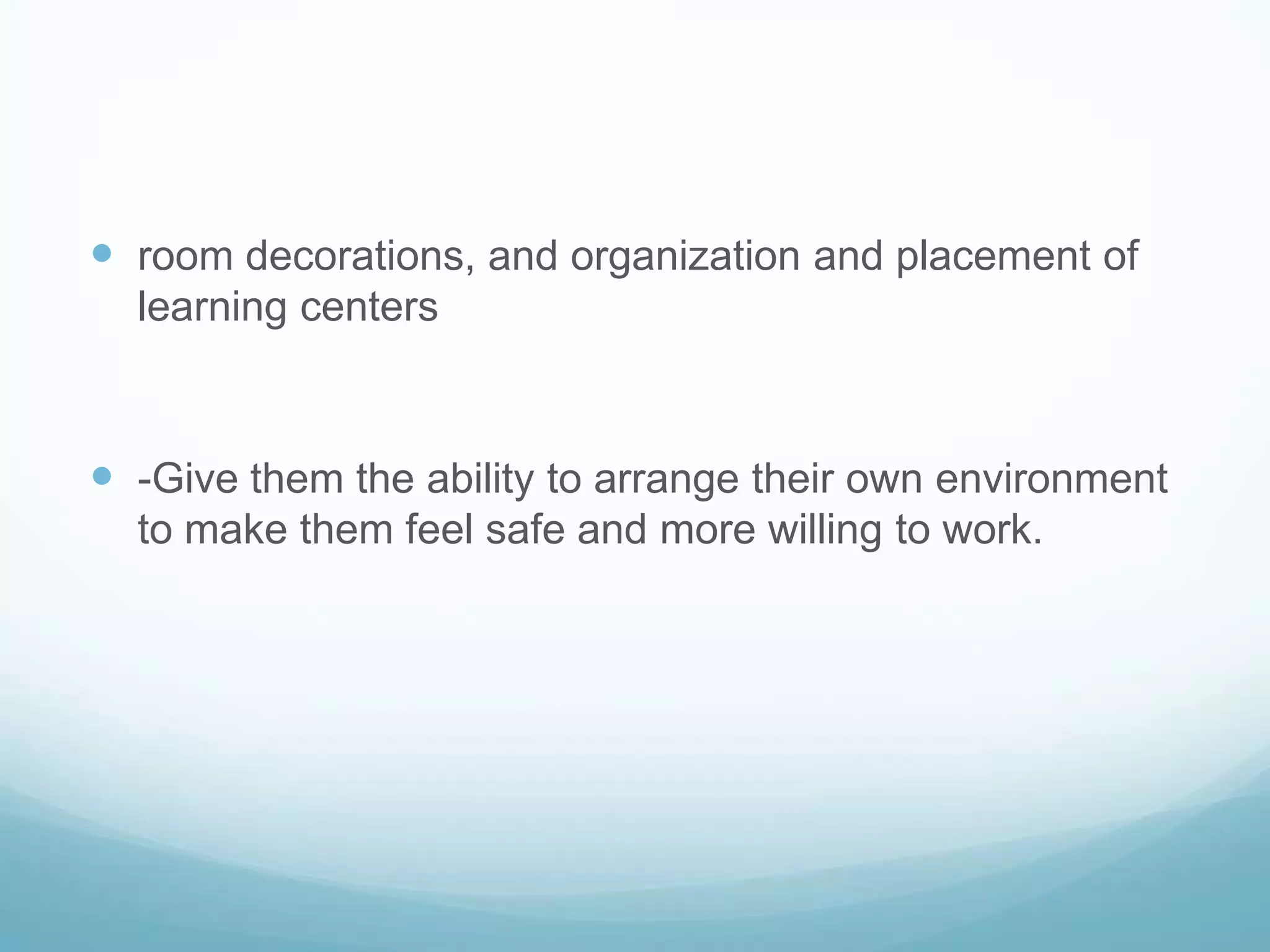  room decorations, and organization and placement of
  learning centers



 -Give them the ability to arrange their own environment
  to make them feel safe and more willing to work.
 