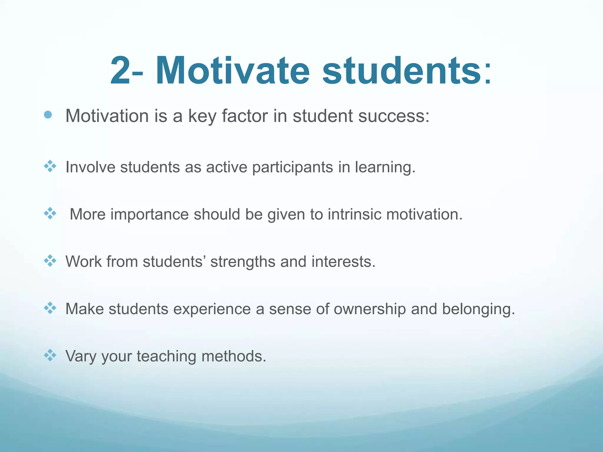 2- Motivate students:
 Motivation is a key factor in student success:

 Involve students as active participants in learning.

 More importance should be given to intrinsic motivation.

 Work from students’ strengths and interests.

 Make students experience a sense of ownership and belonging.

 Vary your teaching methods.
 