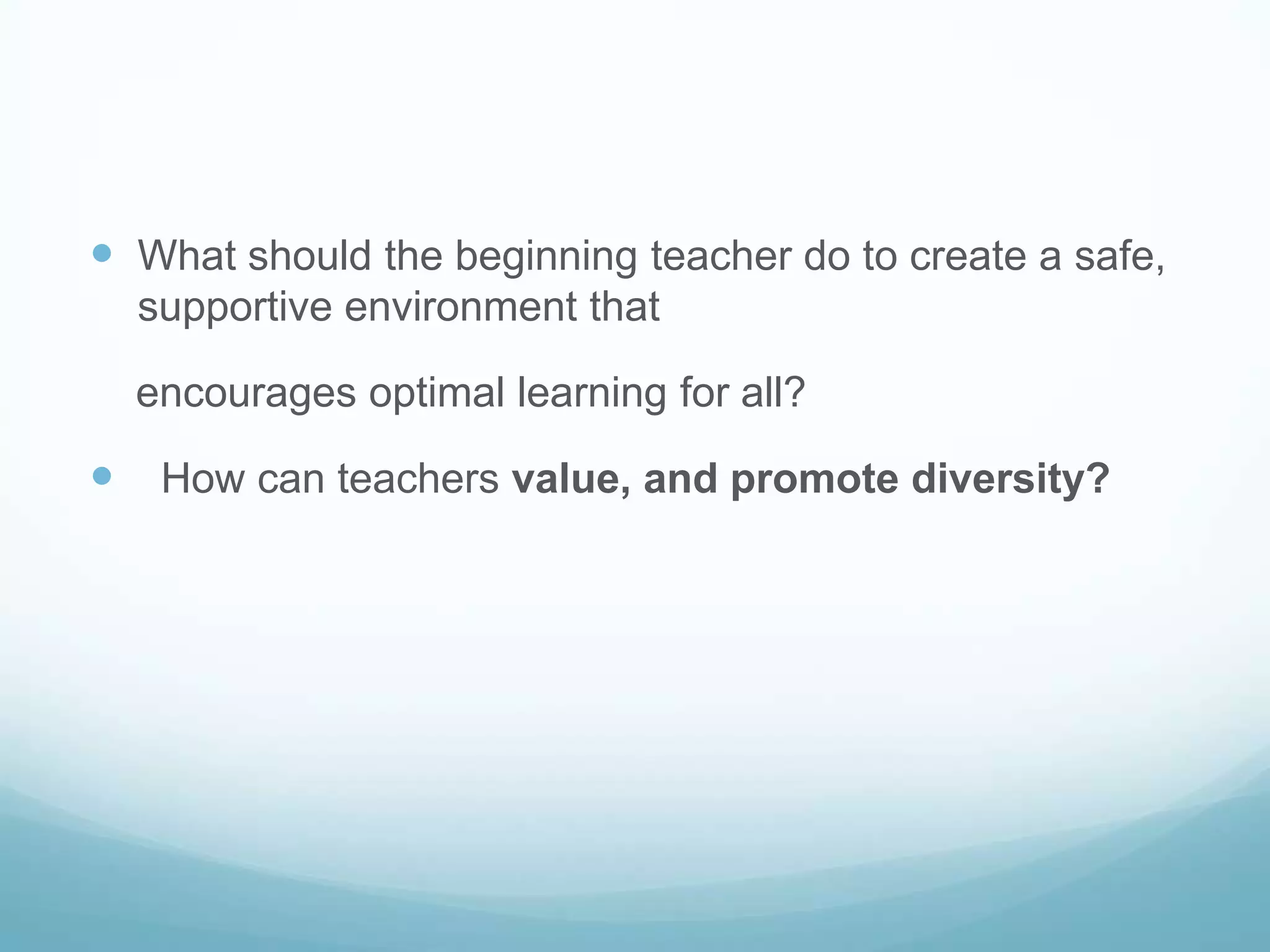  What should the beginning teacher do to create a safe,
  supportive environment that

  encourages optimal learning for all?

 How can teachers value, and promote diversity?
 