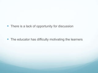  There is a lack of opportunity for discussion


 The educator has difficulty motivating the learners
 