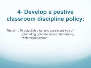4- Develop a postive
classroom discipline policy:
The aim : To establish a fair and consistent way of
            promoting good behaviour and dealing
            with misbehaviour.
 
