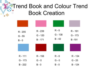 Trend   Book   and   Colour Trend   Book   Creation R - 111 G - 173 B - 222 R - 205 G - 55 B - 0 R - 239 G - 120 B - 171 R - 158 G - 0 B - 0 R - 0 G - 0 B - 0 R - 0 G - 138 B - 42 R - 134 G - 25 B - 124 R - 191 G - 173 B -191 
