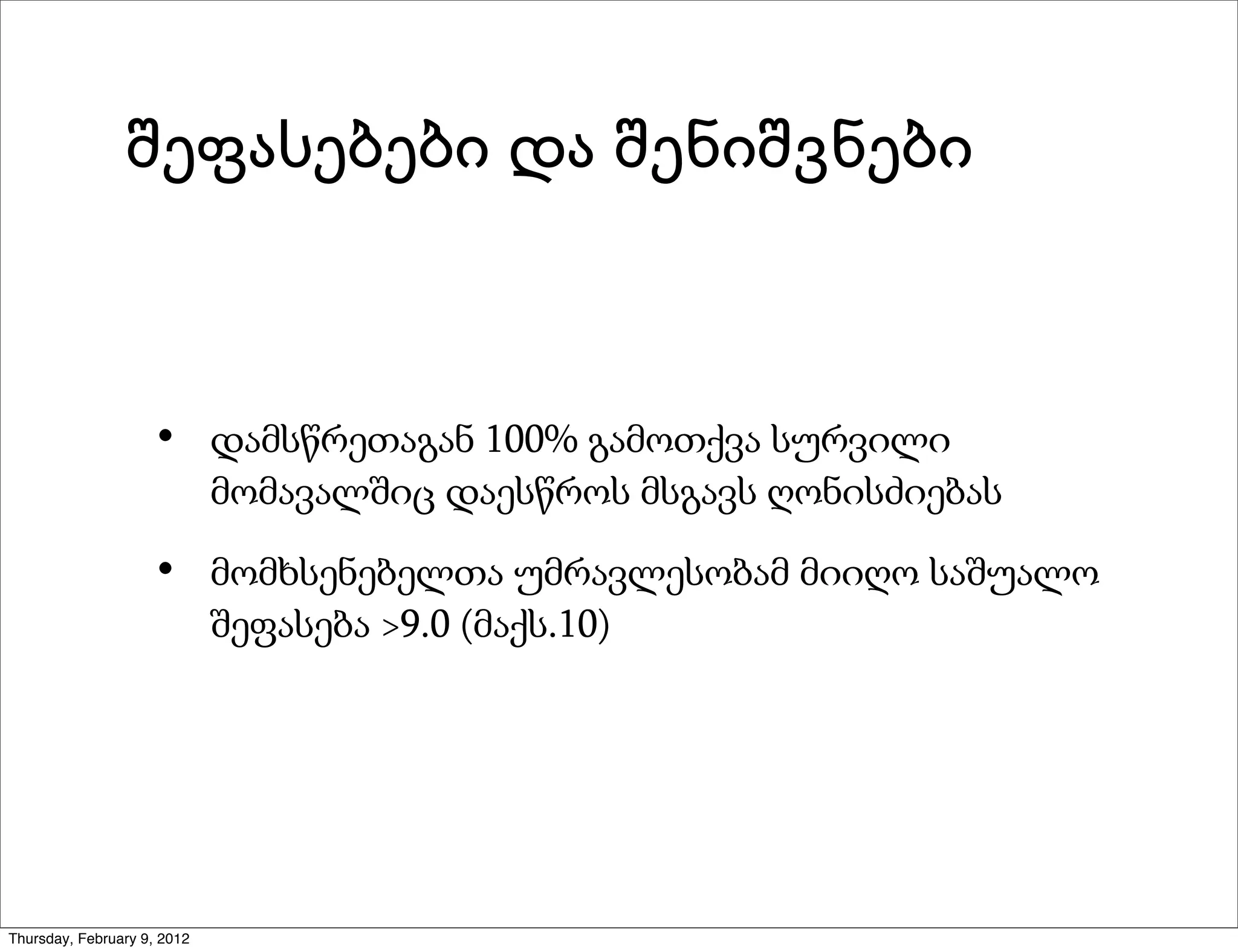 შეფასებები და შენიშვნები



                     •       დამსწრეთაგან 100% გამოთქვა სურვილი
                             მომავალშიც დაესწროს მსგავს ღონისძიებას

                     •       მომხსენებელთა უმრავლესობამ მიიღო საშუალო
                             შეფასება >9.0 (მაქს.10)




Thursday, February 9, 2012
 