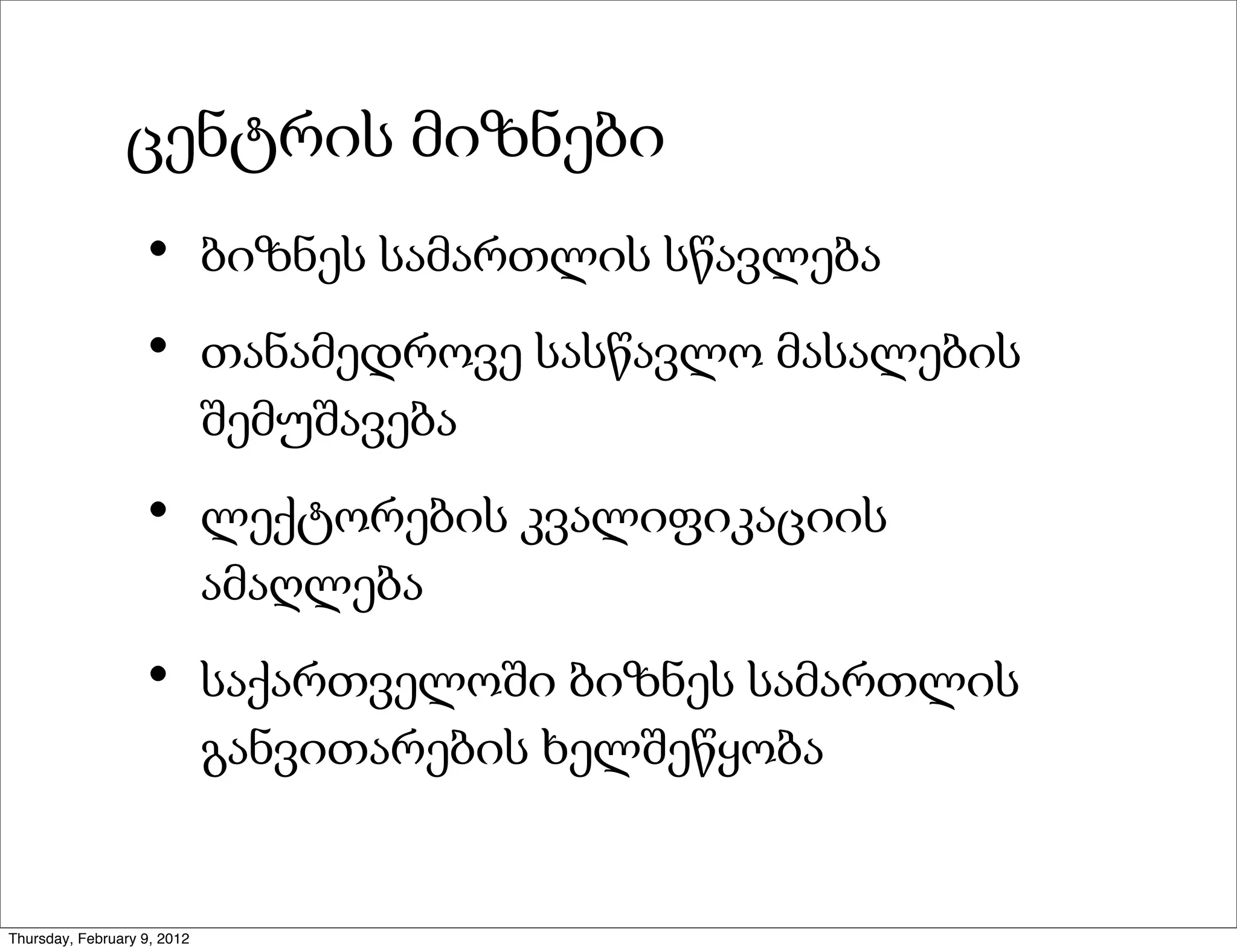 ცენტრის მიზნები
                   •         ბიზნეს სამართლის სწავლება

                   •         თანამედროვე სასწავლო მასალების
                             შემუშავება

                   •         ლექტორების კვალიფიკაციის
                             ამაღლება

                   •         საქართველოში ბიზნეს სამართლის
                             განვითარების ხელშეწყობა


Thursday, February 9, 2012
 