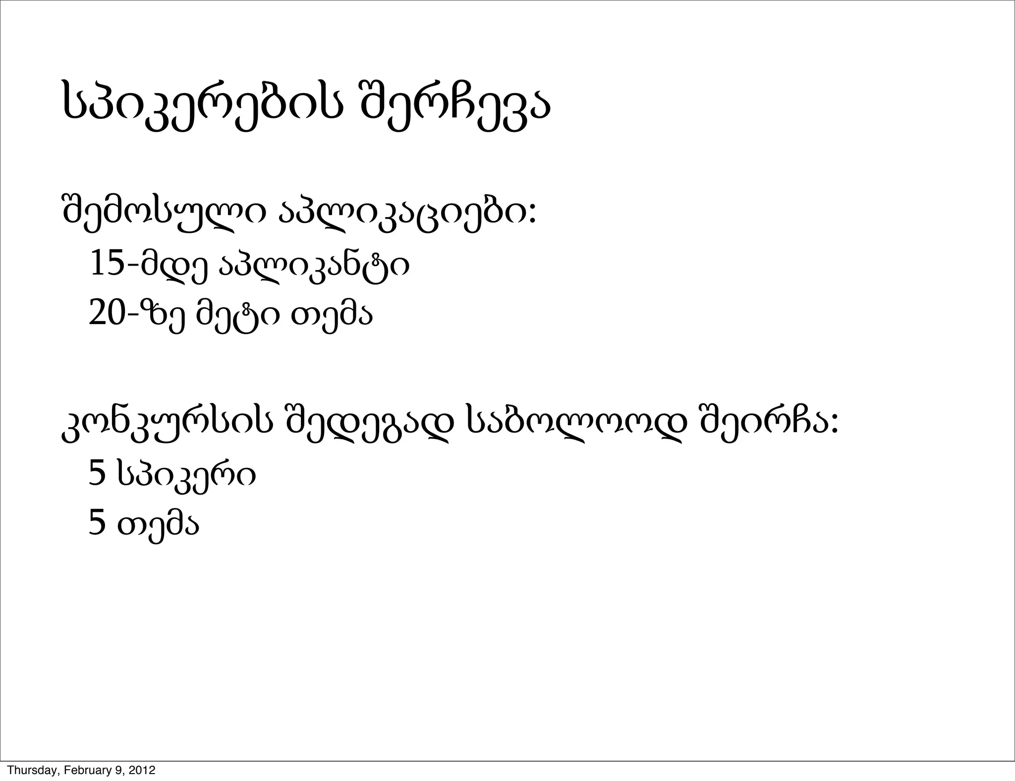 სპიკერების შერჩევა
         შემოსული აპლიკაციები:
              15-მდე აპლიკანტი
              20-ზე მეტი თემა

         კონკურსის შედეგად საბოლოოდ შეირჩა:
              5 სპიკერი
              5 თემა




Thursday, February 9, 2012
 