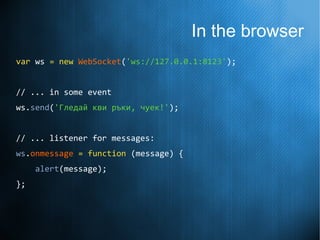In the browser
var ws = new WebSocket('ws://127.0.0.1:8123');
// ... in some event
ws.send('Гледай кви ръки, чуек!');
// ... listener for messages:
ws.onmessage = function (message) {
alert(message);
};
 