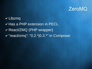 ZeroMQ
✔ Libzmq
✔ Has a PHP extension in PECL
✔ React/ZMQ (PHP wrapper)
✔ "react/zmq": "0.2.*|0.3.*" in Composer
 