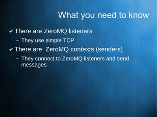 What you need to know
✔ There are ZeroMQ listeners
– They use simple TCP
✔ There are ZeroMQ contexts (senders)
– They connect to ZeroMQ listeners and send
messages
 