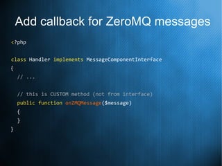 Add callback for ZeroMQ messages
<?php
class Handler implements MessageComponentInterface
{
// ...
// this is CUSTOM method (not from interface)
public function onZMQMessage($message)
{
}
}
 