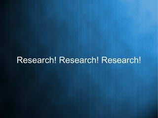 Research! Research! Research!
 