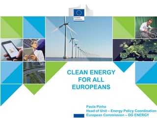 CLEAN ENERGY FOR ALL EUROPEANS
CLEAN ENERGY
FOR ALL
EUROPEANS
Paula Pinho
Head of Unit – Energy Policy Coordination
European Commission – DG ENERGY
 