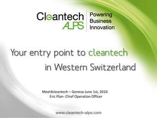 Your entry point to cleantech
        in Western Switzerland

       Meet4cleantech – Geneva June 1st, 2010
          Eric Plan- Chief Operation Officer
 