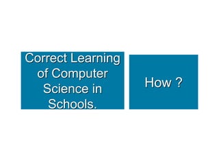 Correct Learning
 of Computer
  Science in       How ?
    Schools.
 