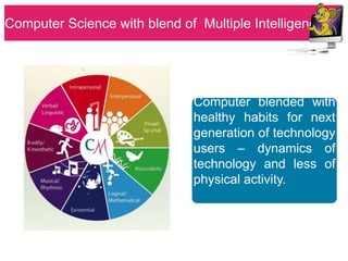 Computer Science with blend of Multiple Intelligence




                              Computer blended with
                              healthy habits for next
                              generation of technology
                              users – dynamics of
                              technology and less of
                              physical activity.
 