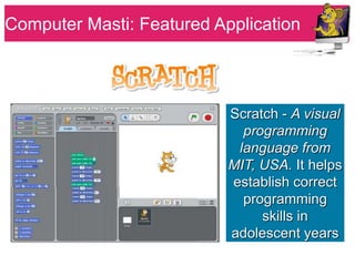 Computer Masti : Featured
Computer Masti: Featured Application
Application


                           Scratch - A visual
                             programming
                            language from
                           MIT, USA. It helps
                           establish correct
                             programming
                                skills in
                           adolescent years
 