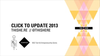 CLICK TO UPDATE 2013
THISHE.RE // @THISHERE

BGS Tech & Entrepreneurship Series

 