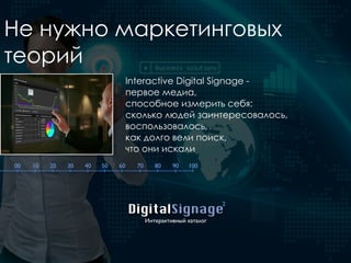 Не нужно маркетинговых
теорий
Interactive Digital Signage -
первое медиа,
способное измерить себя:
сколько людей заинтересовалось,
воспользовалось,
как долго вели поиск,
что они искали
DigitalSignage
Интерактивный каталог
2
00 10 20 30 40 50 60 70 80 90 100
 