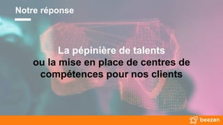 La pépinière de talents
ou la mise en place de centres de
compétences pour nos clients
Notre réponse
 