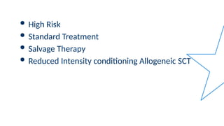  High Risk
 Standard Treatment
 Salvage Therapy
 Reduced Intensity conditioning Allogeneic SCT
 