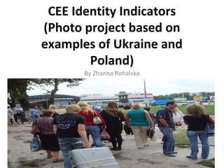 CEE Identity Indicators
(Photo project based on
examples of Ukraine and
Poland)
By Zhanna Rohalska
 