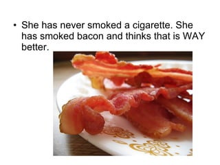 She has never smoked a cigarette. She has smoked bacon and thinks that is WAY better. 