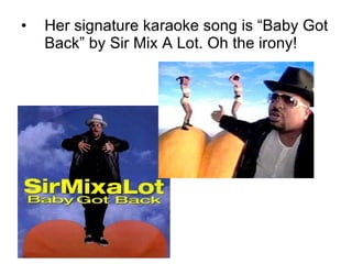 Her signature karaoke song is “Baby Got Back” by Sir Mix A Lot. Oh the irony! 
