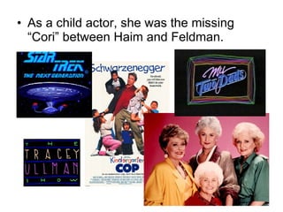 As a child actor, she was the missing “Cori” between Haim and Feldman. 